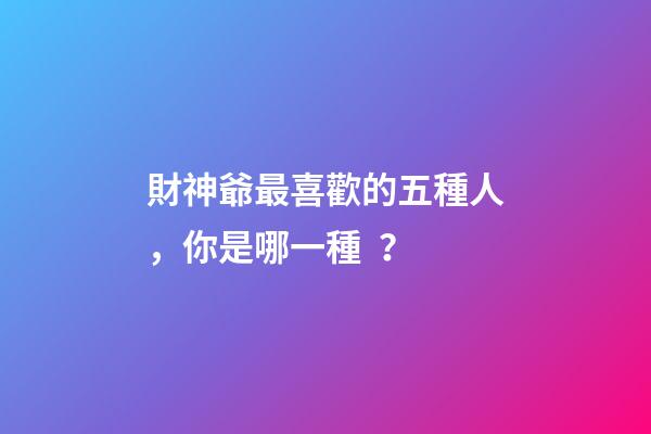財神爺最喜歡的五種人，你是哪一種？